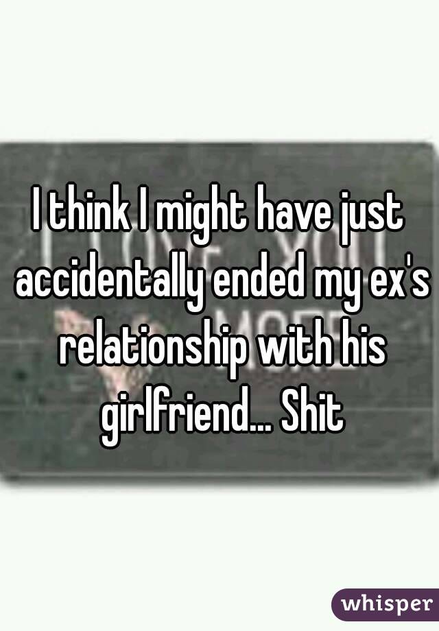 I think I might have just accidentally ended my ex's relationship with his girlfriend... Shit