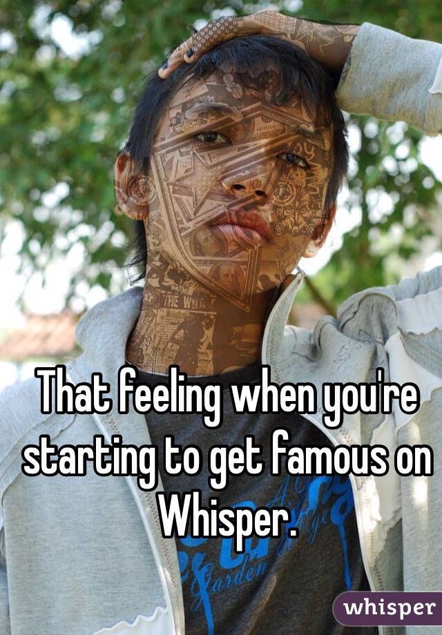That feeling when you're starting to get famous on Whisper.