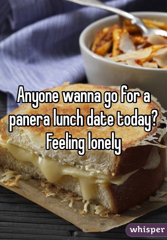 Anyone wanna go for a panera lunch date today? Feeling lonely 