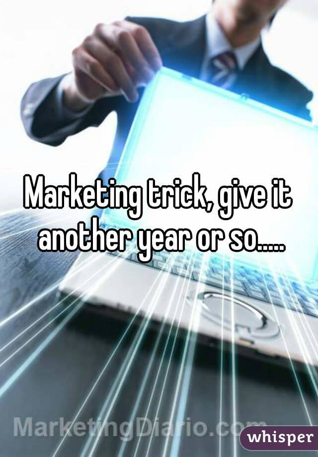 Marketing trick, give it another year or so.....