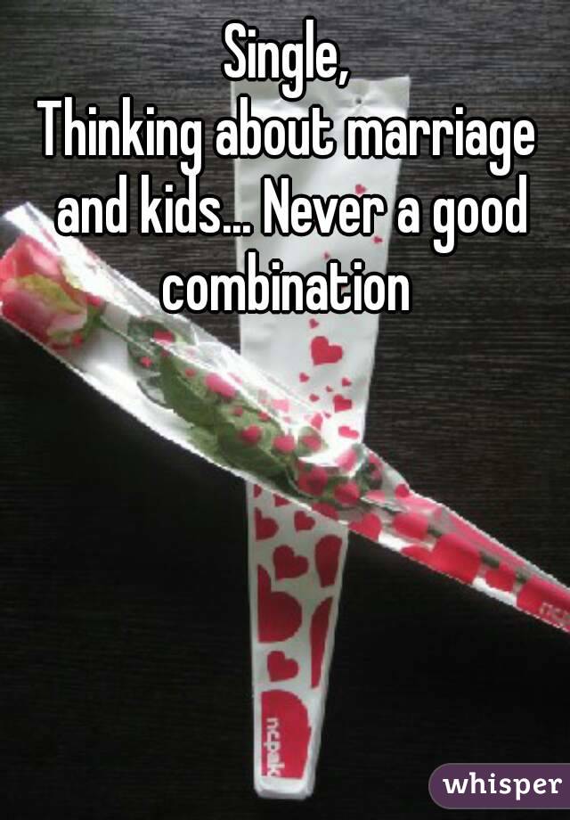 Single,
Thinking about marriage and kids... Never a good combination 