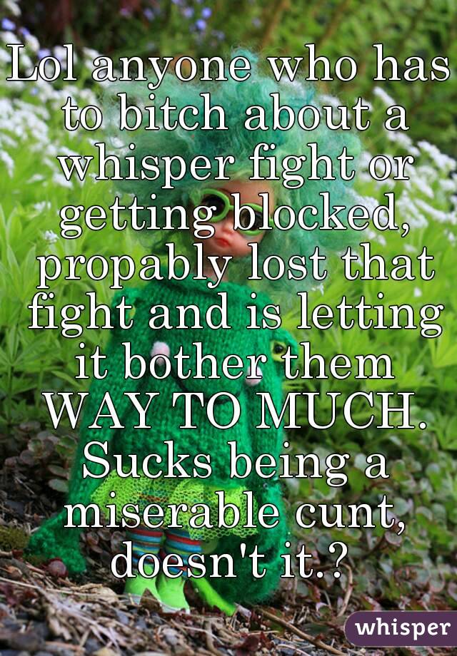 Lol anyone who has to bitch about a whisper fight or getting blocked, propably lost that fight and is letting it bother them WAY TO MUCH. Sucks being a miserable cunt, doesn't it.? 