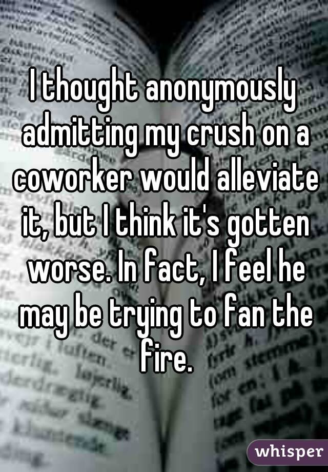 I thought anonymously admitting my crush on a coworker would alleviate it, but I think it's gotten worse. In fact, I feel he may be trying to fan the fire.