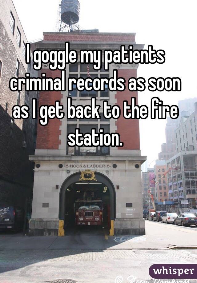 I goggle my patients criminal records as soon as I get back to the fire station. 