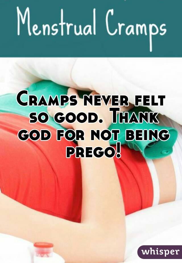 Cramps never felt so good. Thank god for not being prego!