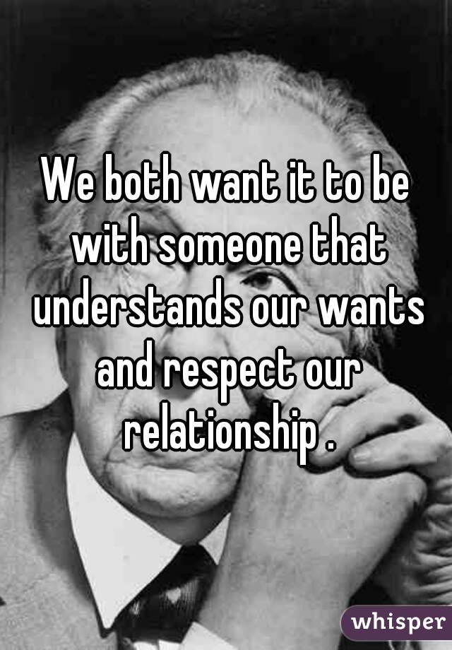 We both want it to be with someone that understands our wants and respect our relationship .