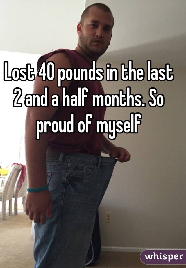 Lost 40 pounds in the last 2 and a half months. So proud of myself