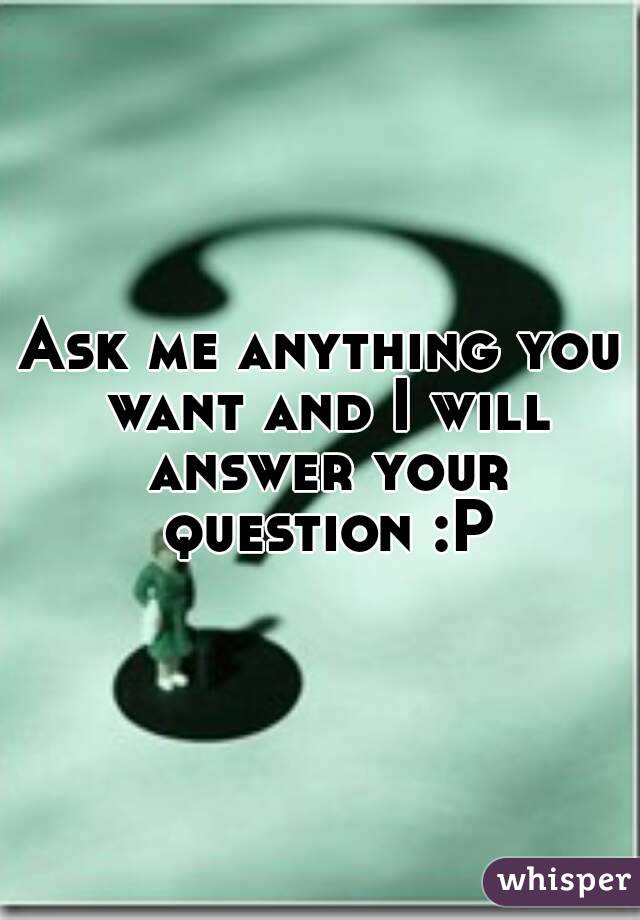 Ask me anything you want and I will
 answer your question :P