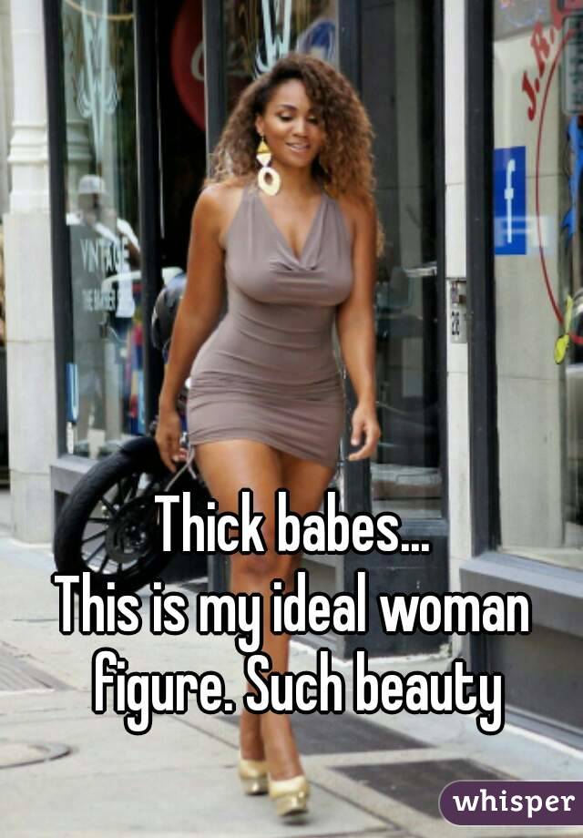 Thick babes...
This is my ideal woman figure. Such beauty