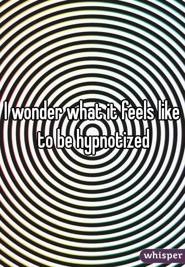 I wonder what it feels like to be hypnotized