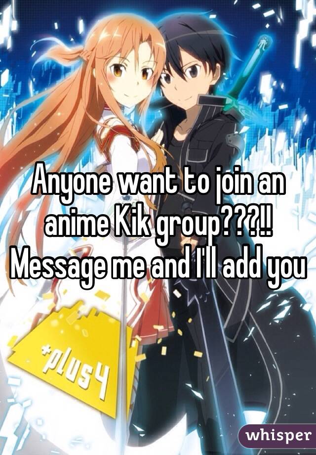Anyone want to join an anime Kik group???!! Message me and I'll add you