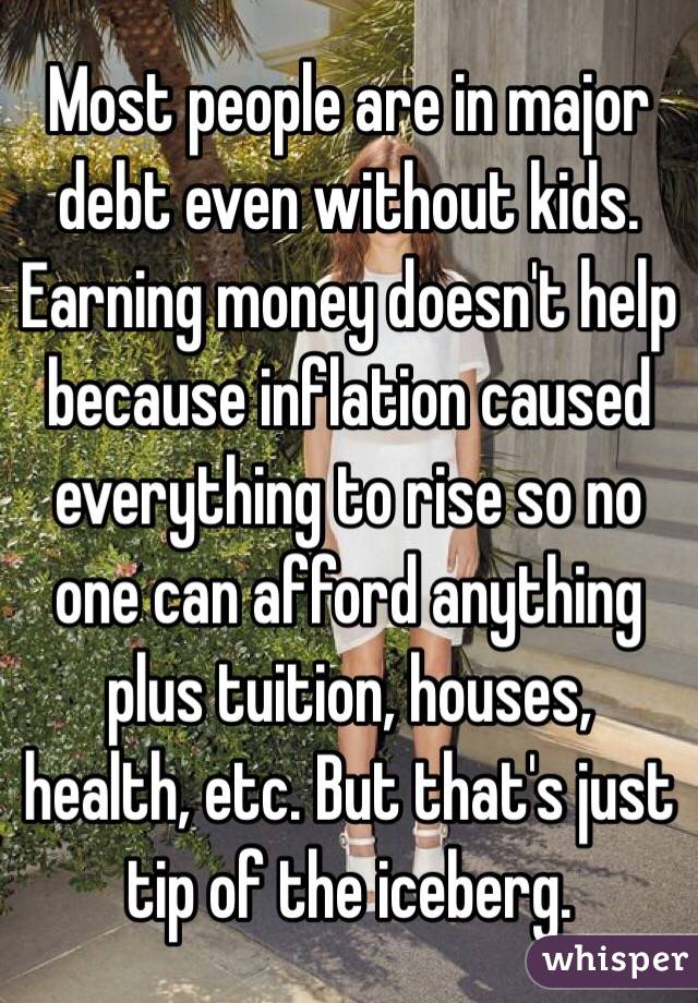 Most people are in major debt even without kids. Earning money doesn't help because inflation caused everything to rise so no one can afford anything plus tuition, houses, health, etc. But that's just tip of the iceberg.