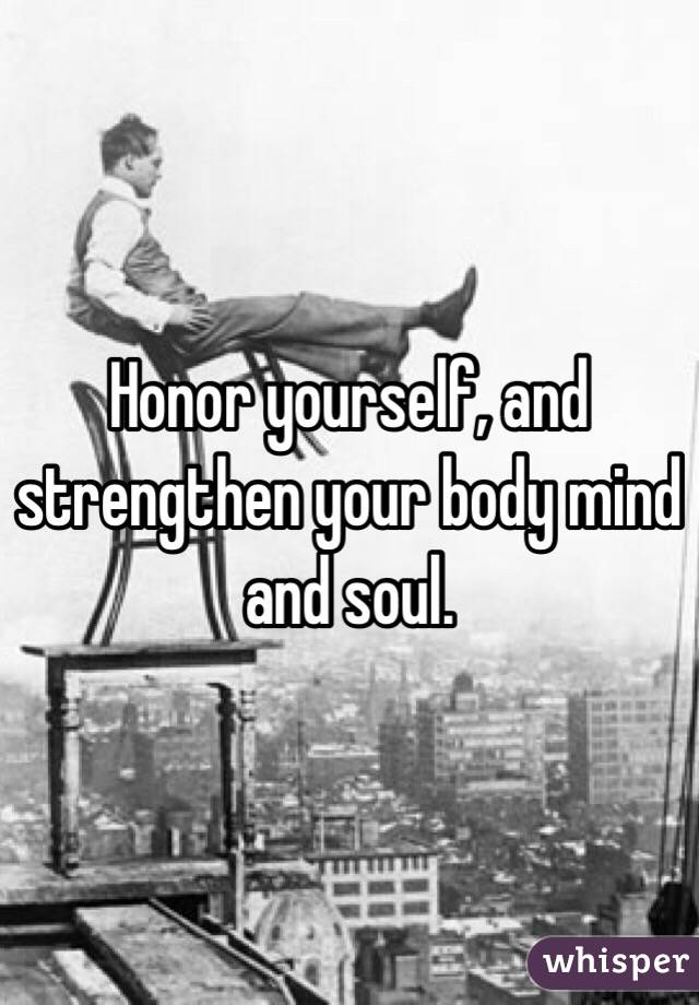 Honor yourself, and strengthen your body mind and soul.