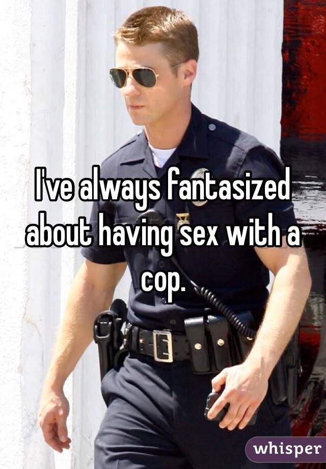 I've always fantasized about having sex with a cop.