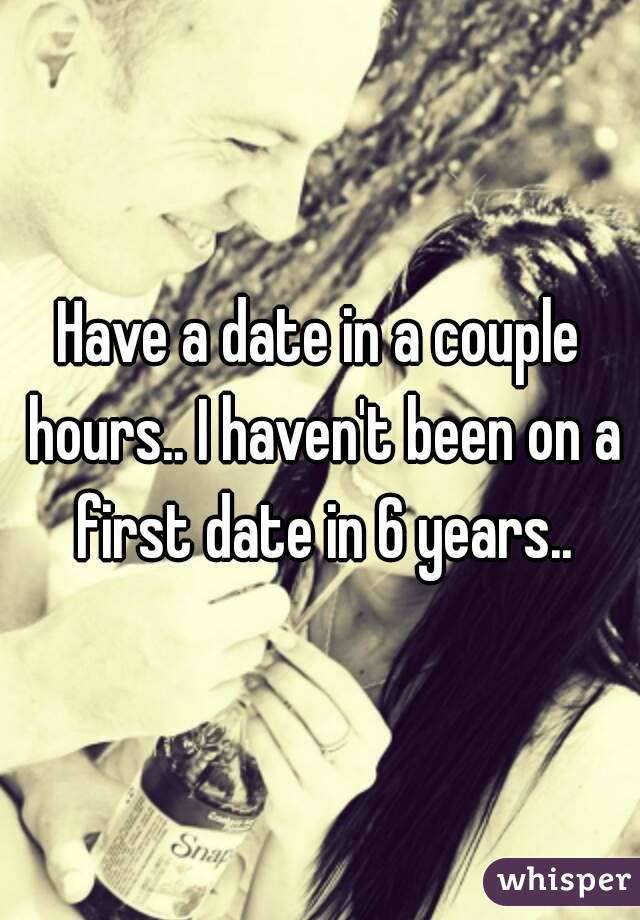Have a date in a couple hours.. I haven't been on a first date in 6 years..