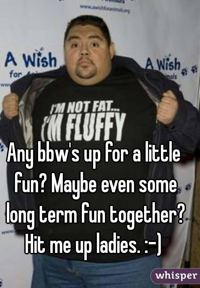 Any bbw's up for a little fun? Maybe even some long term fun together? Hit me up ladies. :-) 