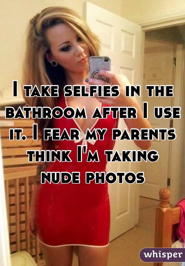 I take selfies in the bathroom after I use it. I fear my parents think I'm taking nude photos 