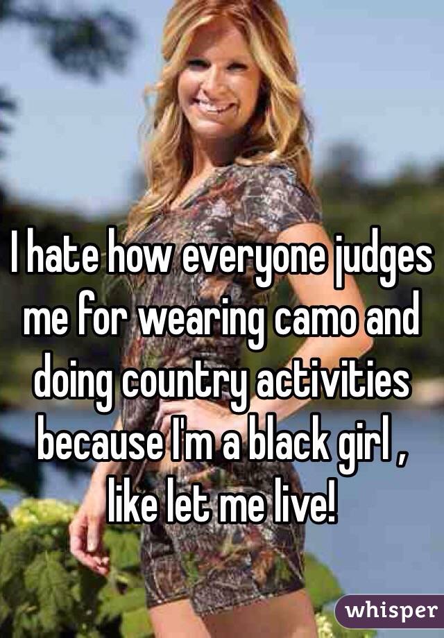 I hate how everyone judges me for wearing camo and doing country activities because I'm a black girl , like let me live!