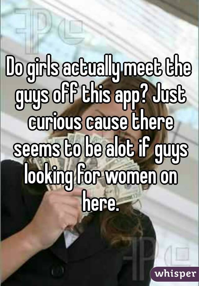 Do girls actually meet the guys off this app? Just curious cause there seems to be alot if guys looking for women on here.