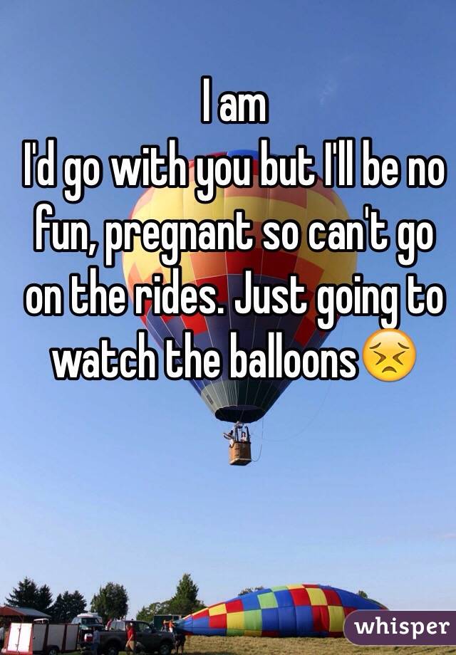 I am 
I'd go with you but I'll be no fun, pregnant so can't go on the rides. Just going to watch the balloons😣
