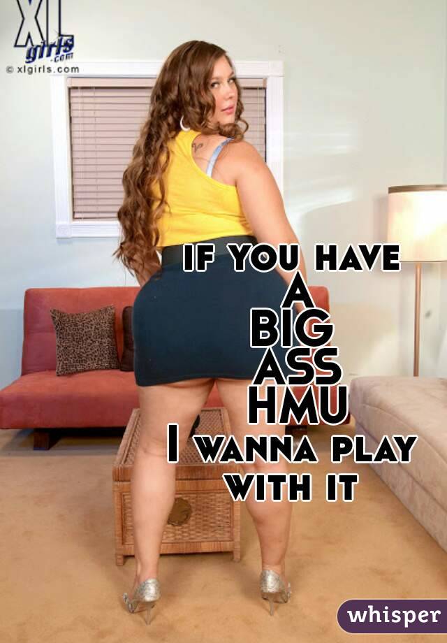 if you have 
A
BIG 
ASS
HMU
I wanna play 
with it 