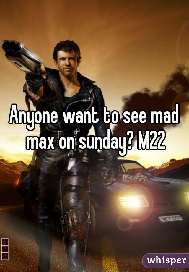 Anyone want to see mad max on sunday? M22