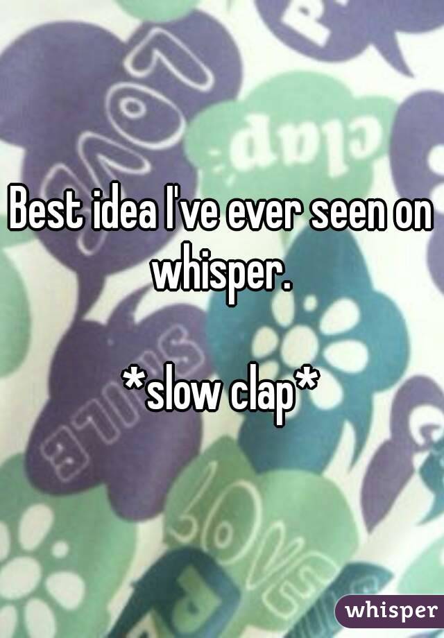 Best idea I've ever seen on whisper. 

*slow clap*
