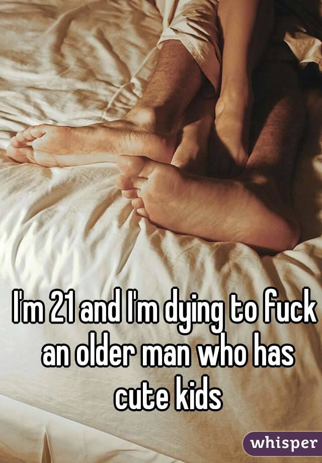 I'm 21 and I'm dying to fuck an older man who has cute kids
