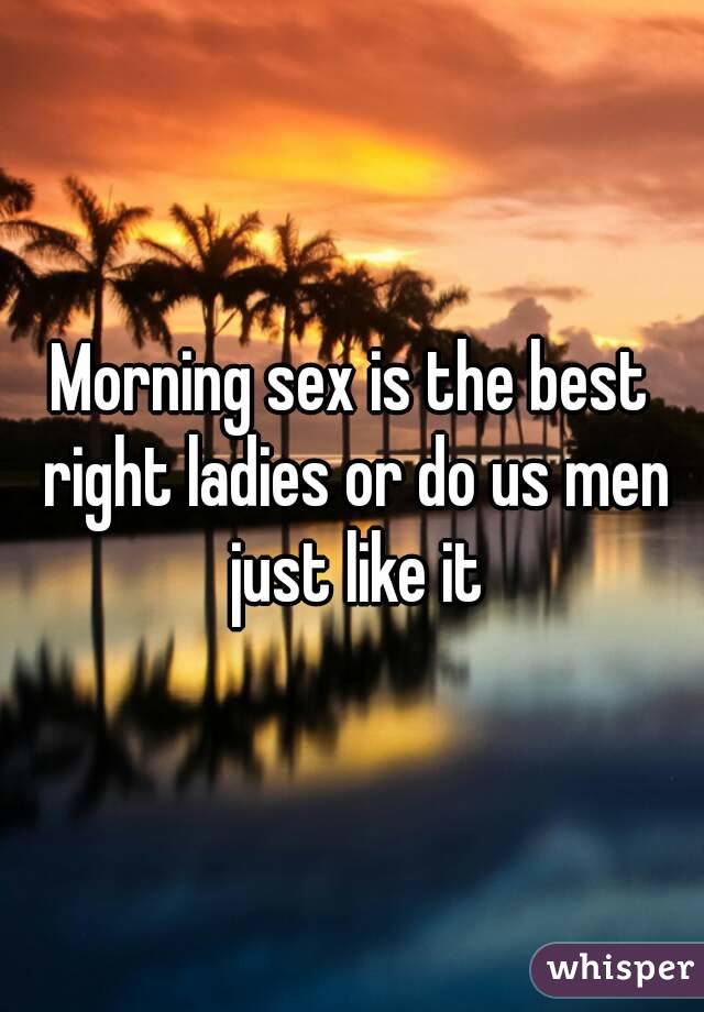 Morning sex is the best right ladies or do us men just like it