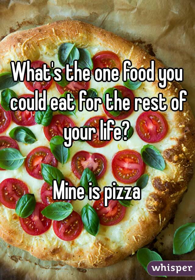 What's the one food you could eat for the rest of your life? 

Mine is pizza