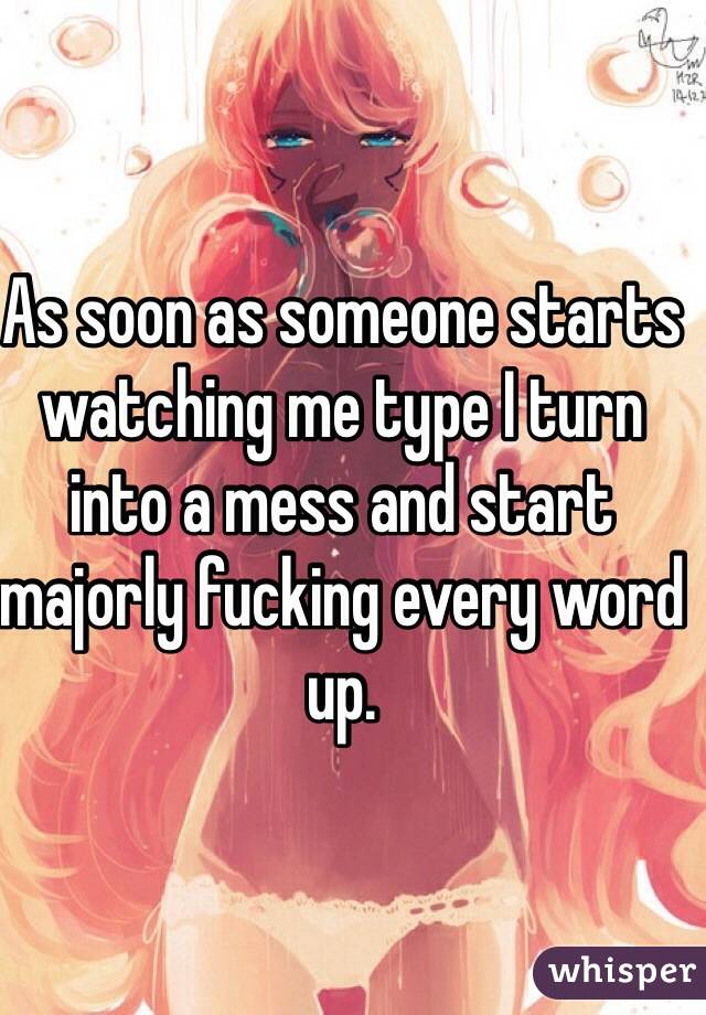 As soon as someone starts watching me type I turn into a mess and start majorly fucking every word up. 