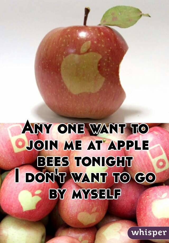 Any one want to join me at apple bees tonight 
I don't want to go by myself 
