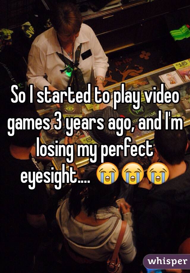 So I started to play video games 3 years ago, and I'm losing my perfect eyesight.... 😭😭😭