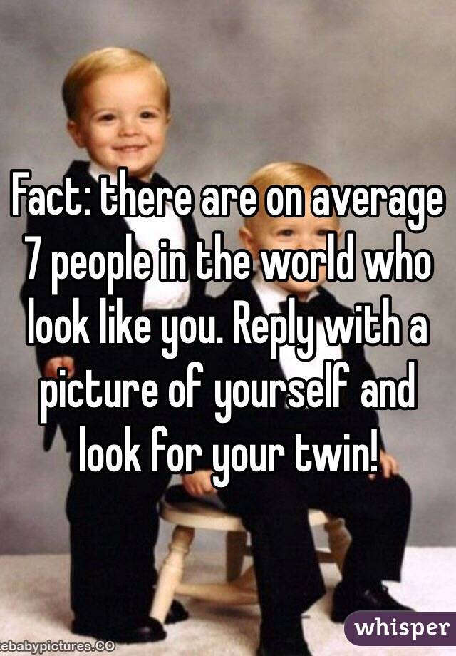 Fact: there are on average 7 people in the world who look like you. Reply with a picture of yourself and look for your twin!