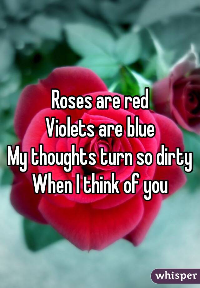 Roses are red
Violets are blue
My thoughts turn so dirty
When I think of you