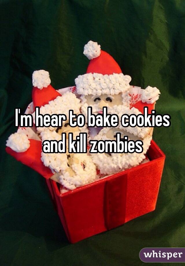 I'm hear to bake cookies and kill zombies 
