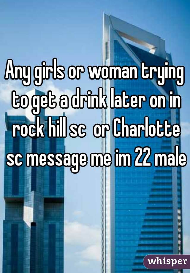 Any girls or woman trying to get a drink later on in rock hill sc  or Charlotte sc message me im 22 male 
