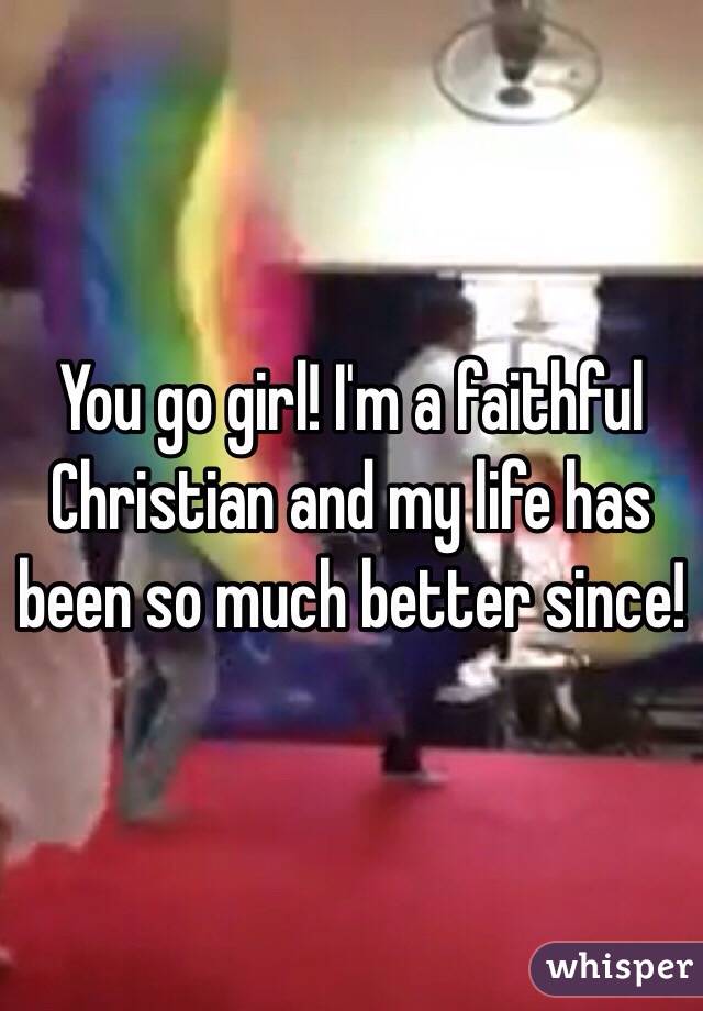You go girl! I'm a faithful Christian and my life has been so much better since!