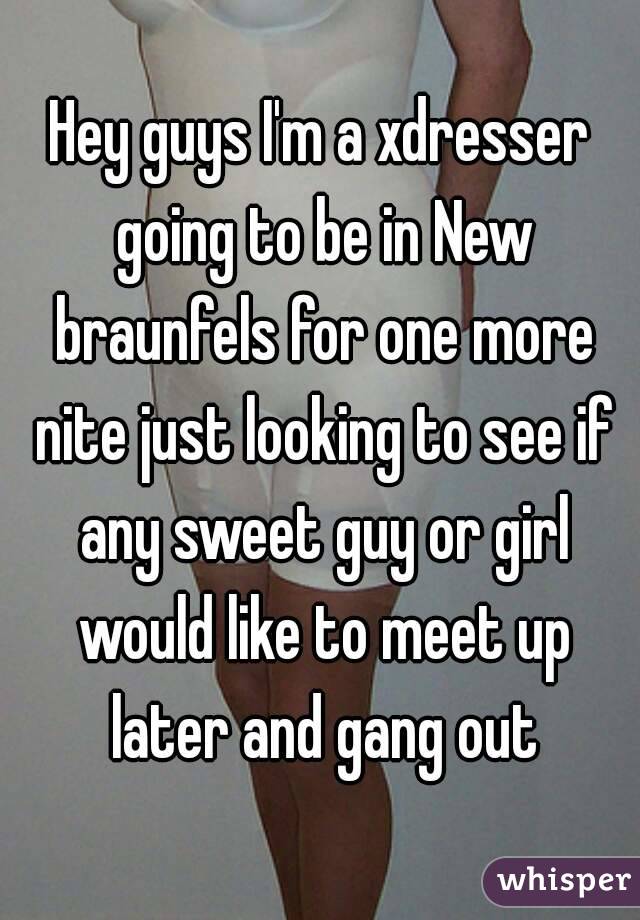 Hey guys I'm a xdresser going to be in New braunfels for one more nite just looking to see if any sweet guy or girl would like to meet up later and gang out