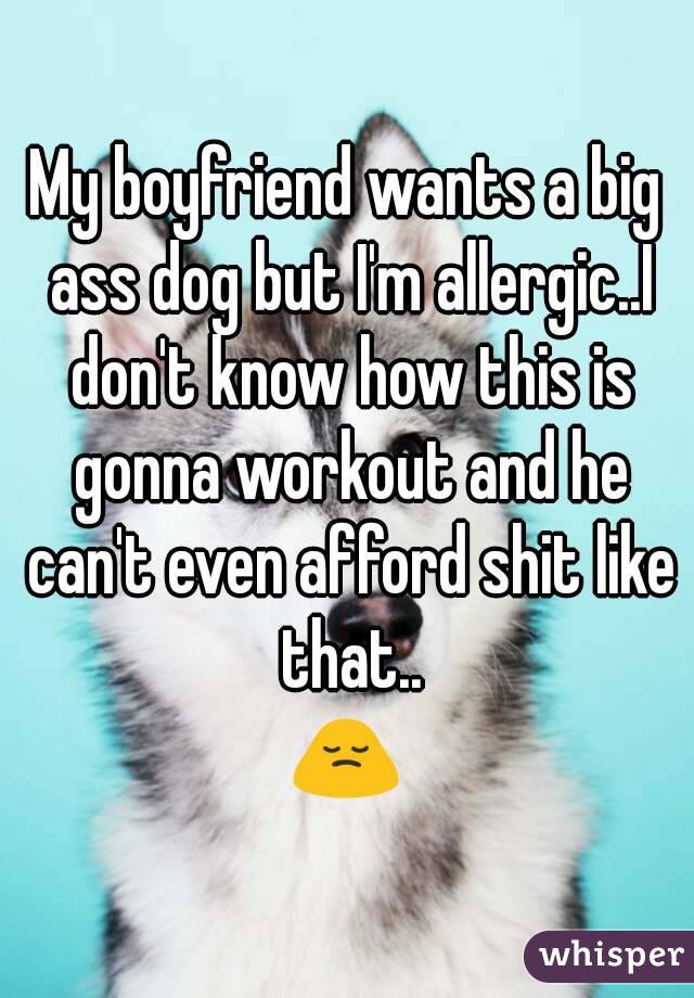 My boyfriend wants a big ass dog but I'm allergic..I don't know how this is gonna workout and he can't even afford shit like that..
🙍