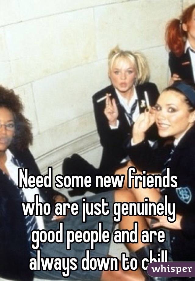 Need some new friends who are just genuinely good people and are always down to chill
