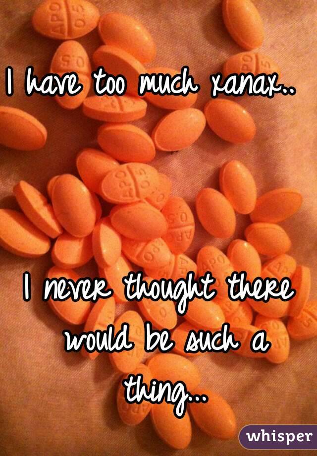 I have too much xanax..  


I never thought there would be such a thing...