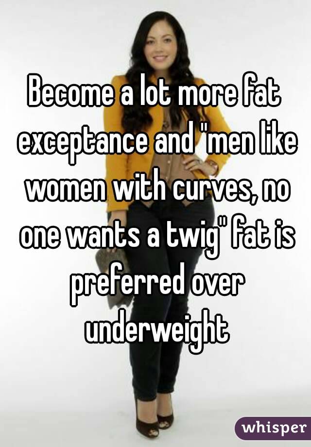 Become a lot more fat exceptance and "men like women with curves, no one wants a twig" fat is preferred over underweight