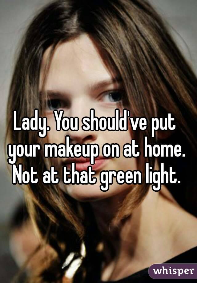 Lady. You should've put your makeup on at home. Not at that green light.