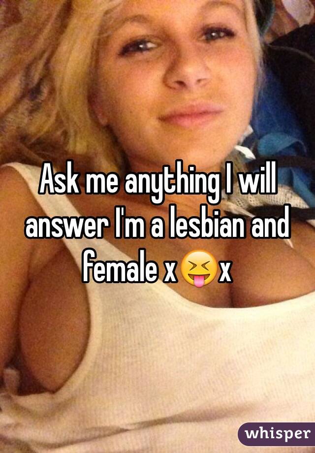 Ask me anything I will answer I'm a lesbian and female x😝x