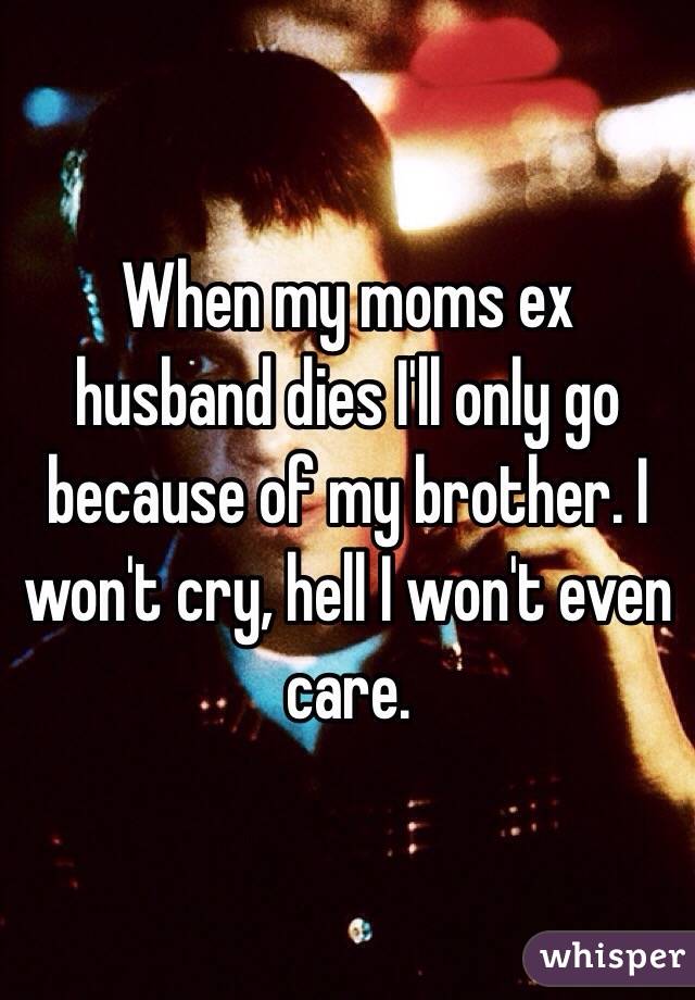When my moms ex husband dies I'll only go because of my brother. I won't cry, hell I won't even care. 