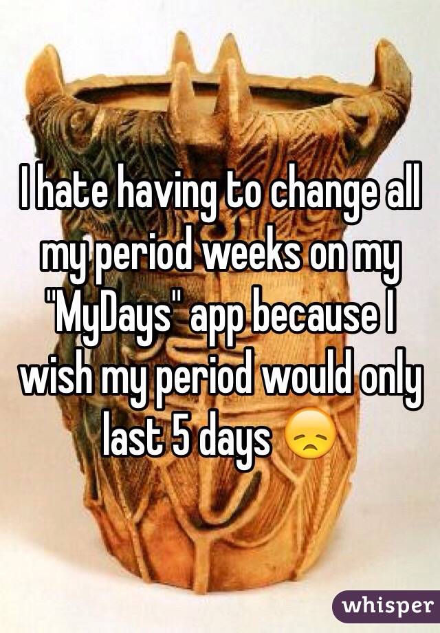 I hate having to change all my period weeks on my "MyDays" app because I wish my period would only last 5 days 😞