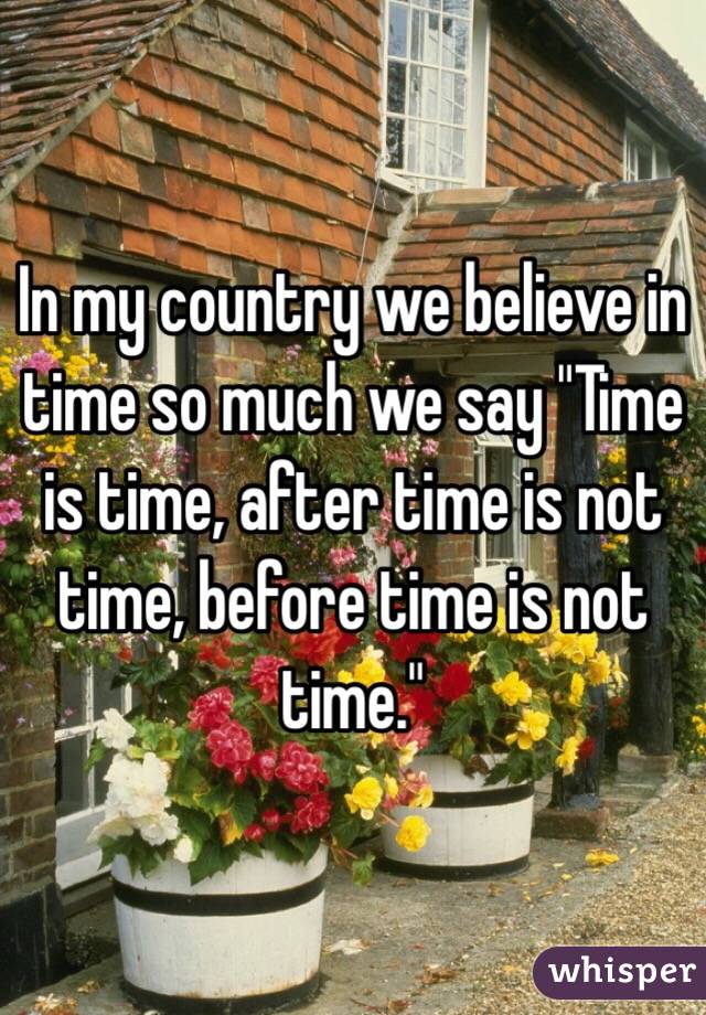 In my country we believe in time so much we say "Time is time, after time is not time, before time is not time."