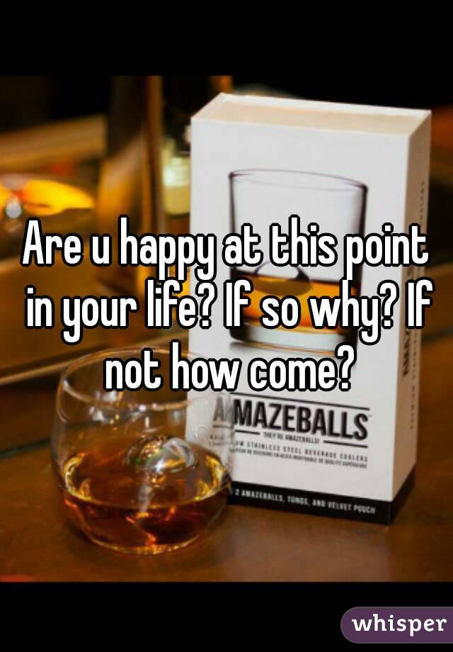 Are u happy at this point in your life? If so why? If not how come?