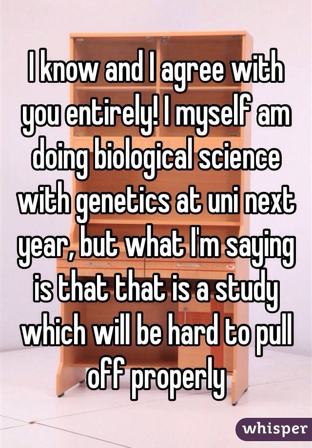 I know and I agree with you entirely! I myself am doing biological science with genetics at uni next year, but what I'm saying is that that is a study which will be hard to pull off properly